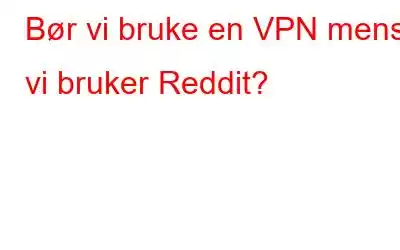 Bør vi bruke en VPN mens vi bruker Reddit?