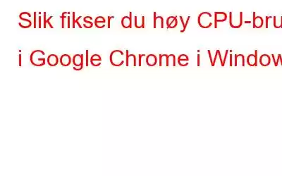 Slik fikser du høy CPU-bruk i Google Chrome i Windows