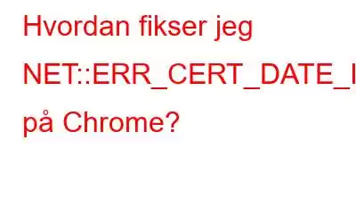 Hvordan fikser jeg NET::ERR_CERT_DATE_INVALID-feil på Chrome?