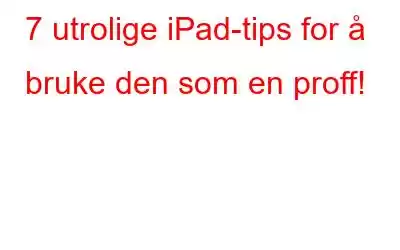 7 utrolige iPad-tips for å bruke den som en proff!