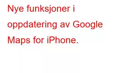 Nye funksjoner i oppdatering av Google Maps for iPhone.