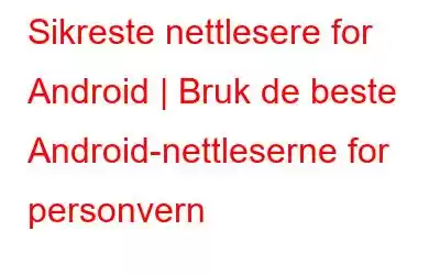 Sikreste nettlesere for Android | Bruk de beste Android-nettleserne for personvern