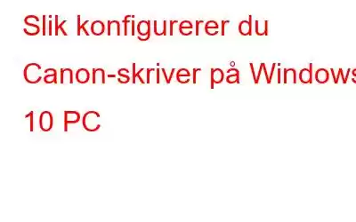 Slik konfigurerer du Canon-skriver på Windows 10 PC