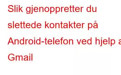 Slik gjenoppretter du slettede kontakter på Android-telefon ved hjelp av Gmail