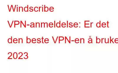 Windscribe VPN-anmeldelse: Er det den beste VPN-en å bruke i 2023