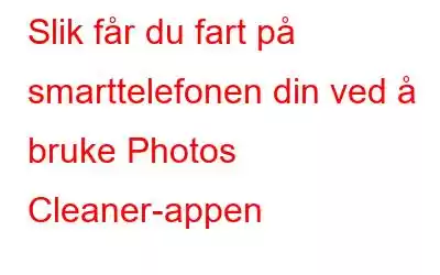 Slik får du fart på smarttelefonen din ved å bruke Photos Cleaner-appen