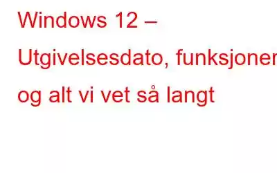 Windows 12 – Utgivelsesdato, funksjoner og alt vi vet så langt