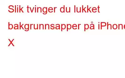 Slik tvinger du lukket bakgrunnsapper på iPhone X