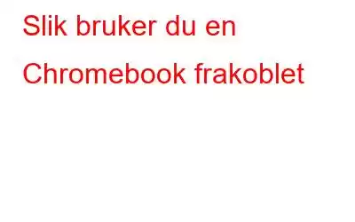 Slik bruker du en Chromebook frakoblet