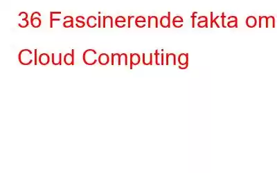 36 Fascinerende fakta om Cloud Computing