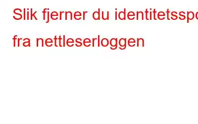 Slik fjerner du identitetsspor fra nettleserloggen