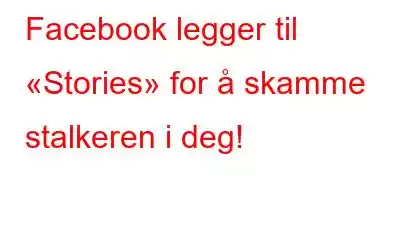 Facebook legger til «Stories» for å skamme stalkeren i deg!