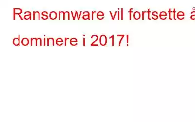 Ransomware vil fortsette å dominere i 2017!