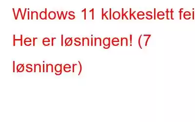 Windows 11 klokkeslett feil? Her er løsningen! (7 løsninger)