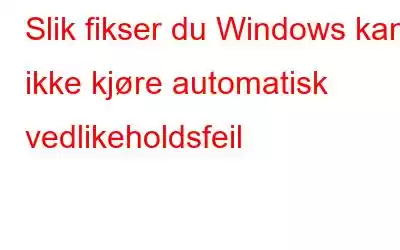 Slik fikser du Windows kan ikke kjøre automatisk vedlikeholdsfeil