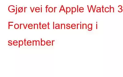 Gjør vei for Apple Watch 3: Forventet lansering i september