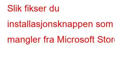 Slik fikser du installasjonsknappen som mangler fra Microsoft Store