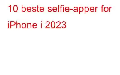 10 beste selfie-apper for iPhone i 2023