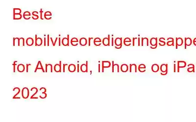 Beste mobilvideoredigeringsapper for Android, iPhone og iPad 2023