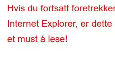 Hvis du fortsatt foretrekker Internet Explorer, er dette et must å lese!