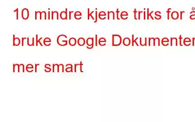 10 mindre kjente triks for å bruke Google Dokumenter mer smart