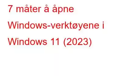 7 måter å åpne Windows-verktøyene i Windows 11 (2023)