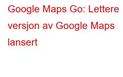 Google Maps Go: Lettere versjon av Google Maps lansert