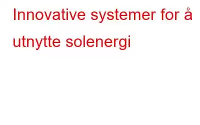 Innovative systemer for å utnytte solenergi