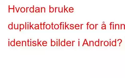 Hvordan bruke duplikatfotofikser for å finne identiske bilder i Android?