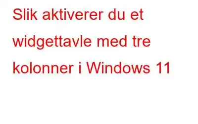 Slik aktiverer du et widgettavle med tre kolonner i Windows 11