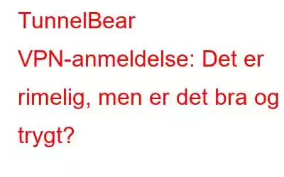 TunnelBear VPN-anmeldelse: Det er rimelig, men er det bra og trygt?