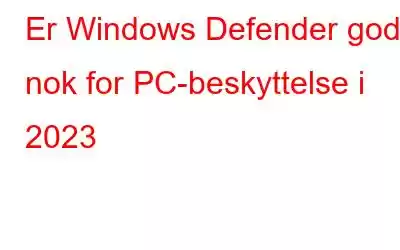 Er Windows Defender god nok for PC-beskyttelse i 2023