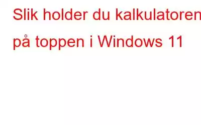 Slik holder du kalkulatoren på toppen i Windows 11