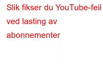 Slik fikser du YouTube-feil ved lasting av abonnementer