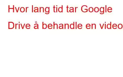 Hvor lang tid tar Google Drive å behandle en video