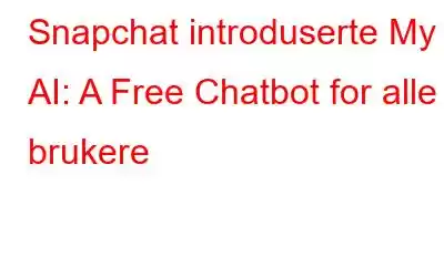 Snapchat introduserte My AI: A Free Chatbot for alle brukere