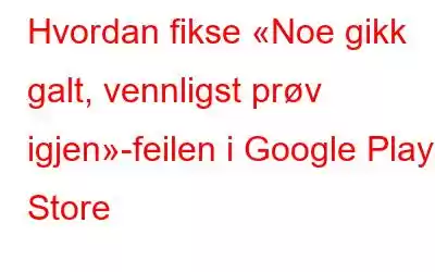 Hvordan fikse «Noe gikk galt, vennligst prøv igjen»-feilen i Google Play Store