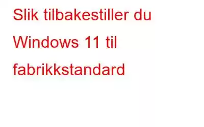 Slik tilbakestiller du Windows 11 til fabrikkstandard