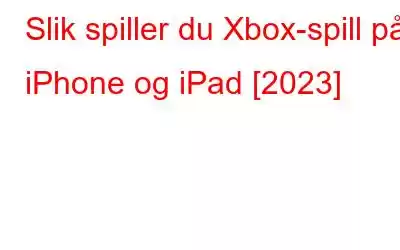 Slik spiller du Xbox-spill på iPhone og iPad [2023]