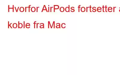 Hvorfor AirPods fortsetter å koble fra Mac