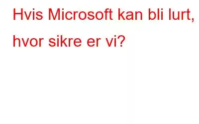 Hvis Microsoft kan bli lurt, hvor sikre er vi?