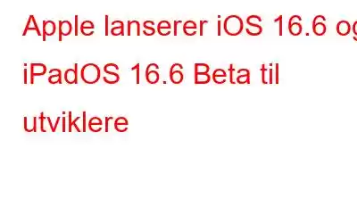 Apple lanserer iOS 16.6 og iPadOS 16.6 Beta til utviklere