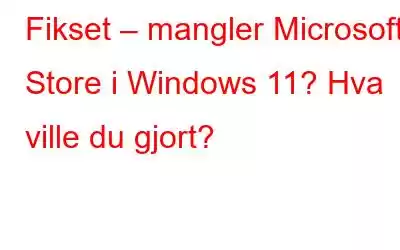 Fikset – mangler Microsoft Store i Windows 11? Hva ville du gjort?