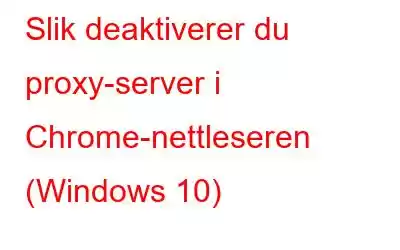 Slik deaktiverer du proxy-server i Chrome-nettleseren (Windows 10)