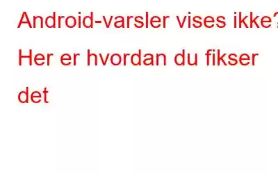 Android-varsler vises ikke? Her er hvordan du fikser det