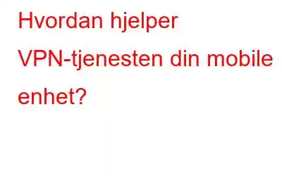 Hvordan hjelper VPN-tjenesten din mobile enhet?