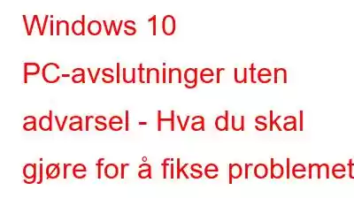 Windows 10 PC-avslutninger uten advarsel - Hva du skal gjøre for å fikse problemet