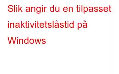 Slik angir du en tilpasset inaktivitetslåstid på Windows