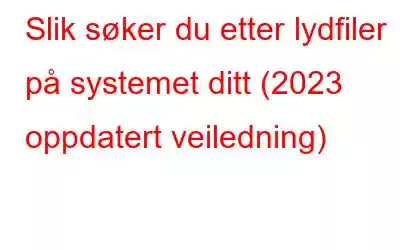 Slik søker du etter lydfiler på systemet ditt (2023 oppdatert veiledning)