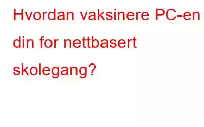 Hvordan vaksinere PC-en din for nettbasert skolegang?